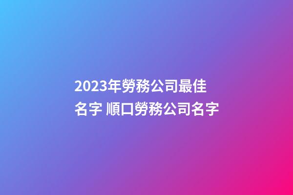2023年勞務公司最佳名字 順口勞務公司名字-第1張-公司起名-玄機派
